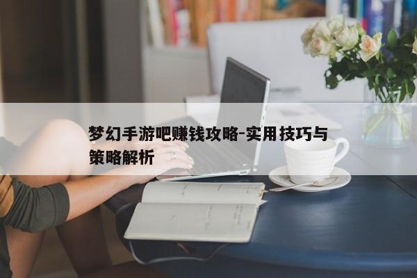 梦幻手游吧赚钱攻略-实用技巧与策略解析