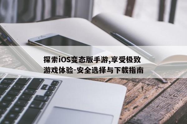 探索iOS变态版手游,享受极致游戏体验-安全选择与下载指南