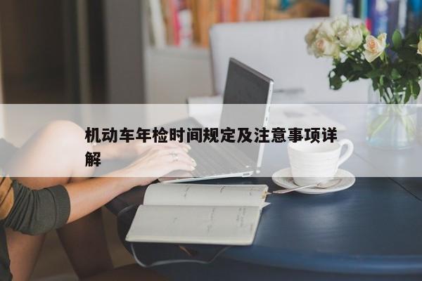 机动车年检时间规定及注意事项详解