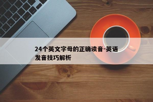 24个英文字母的正确读音-英语发音技巧解析 24个英文字母的正确读音-英语发音技巧解析