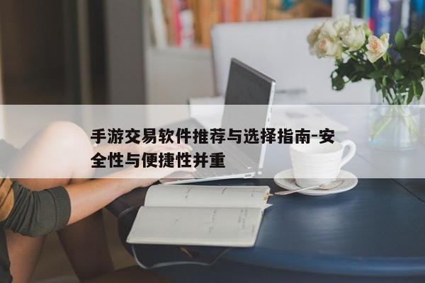 手游交易软件推荐与选择指南-安全性与便捷性并重 手游交易软件推荐与选择指南-安全性与便捷性并重