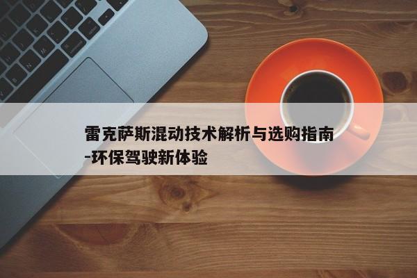 雷克萨斯混动技术解析与选购指南-环保驾驶新体验 雷克萨斯混动技术解析与选购指南-环保驾驶新体验