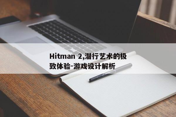Hitman 2,潜行艺术的极致体验-游戏设计解析 Hitman 2,潜行艺术的极致体验-游戏设计解析