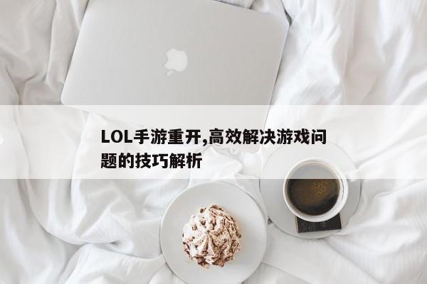 LOL手游重开,高效解决游戏问题的技巧解析