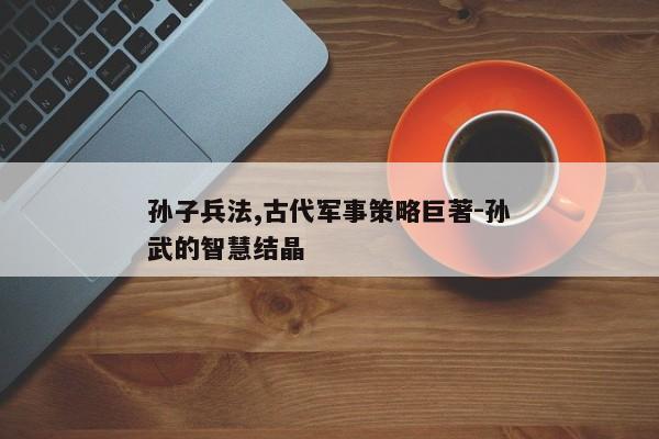 孙子兵法,古代军事策略巨著-孙武的智慧结晶