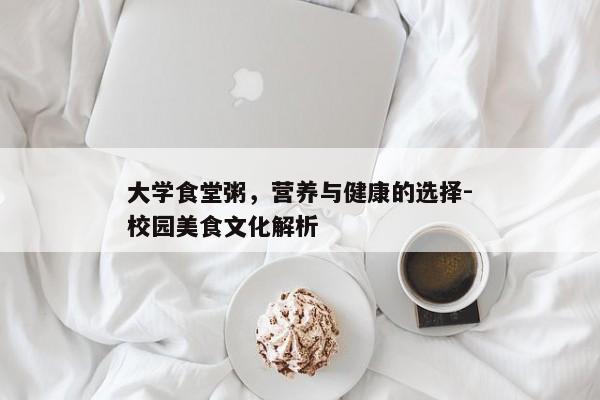 大学食堂粥，营养与健康的选择-校园美食文化解析