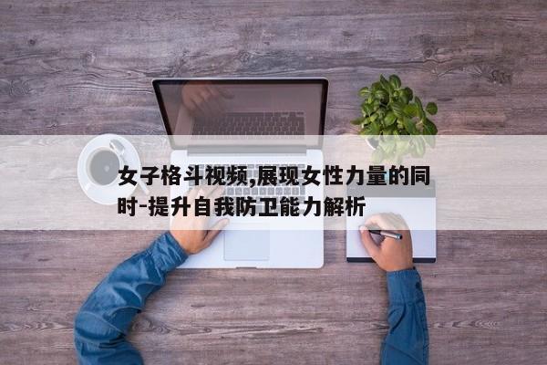 女子格斗视频,展现女性力量的同时-提升自我防卫能力解析