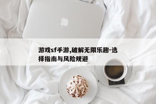 游戏sf手游,破解无限乐趣-选择指南与风险规避