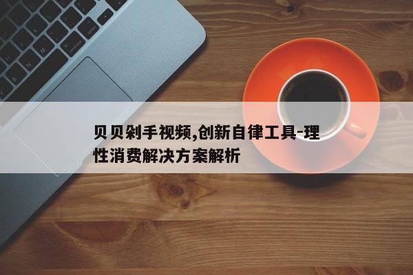 贝贝剁手视频,创新自律工具-理性消费解决方案解析