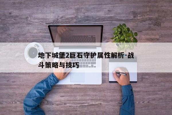 地下城堡2巨石守护属性解析-战斗策略与技巧 地下城堡2巨石守护属性解析-战斗策略与技巧