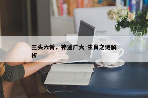 三头六臂,神通广大-生肖之谜解析 三头六臂,神通广大-生肖之谜解析