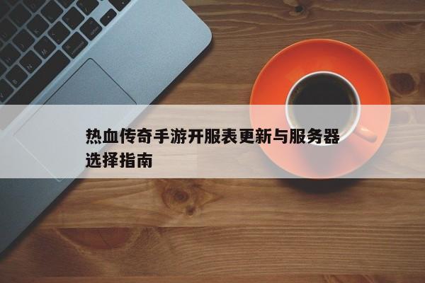 热血传奇手游开服表更新与服务器选择指南