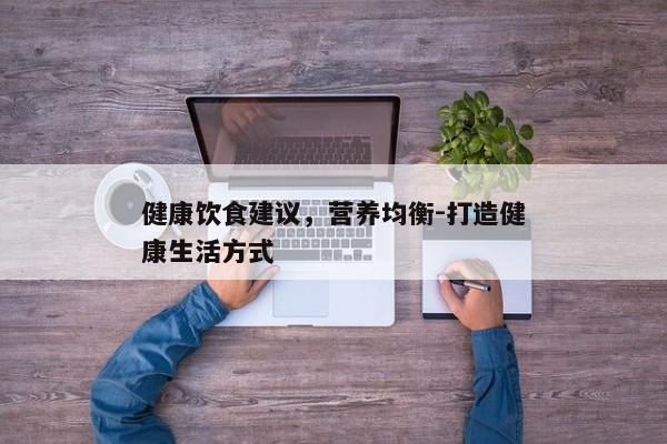 健康饮食建议，营养均衡-打造健康生活方式