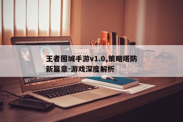 王者围城手游v1.0,策略塔防新篇章-游戏深度解析