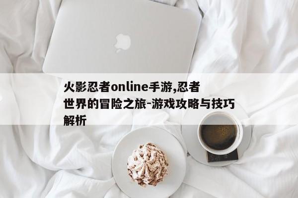 火影忍者online手游,忍者世界的冒险之旅-游戏攻略与技巧解析