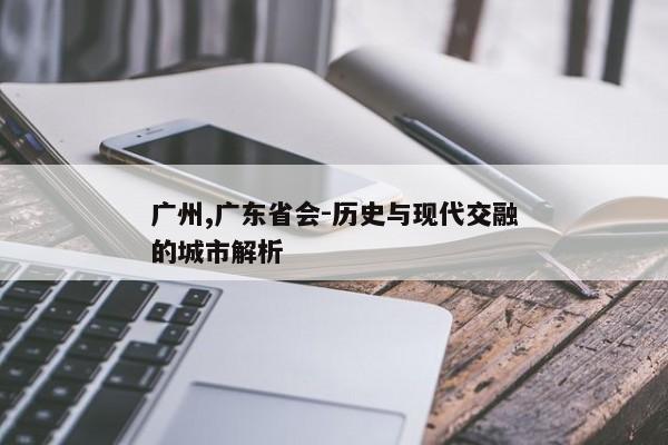 广州,广东省会-历史与现代交融的城市解析
