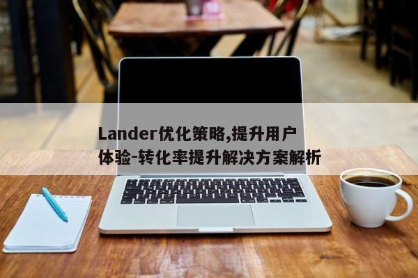 Lander优化策略,提升用户体验-转化率提升解决方案解析 Lander优化策略,提升用户体验-转化率提升解决方案解析