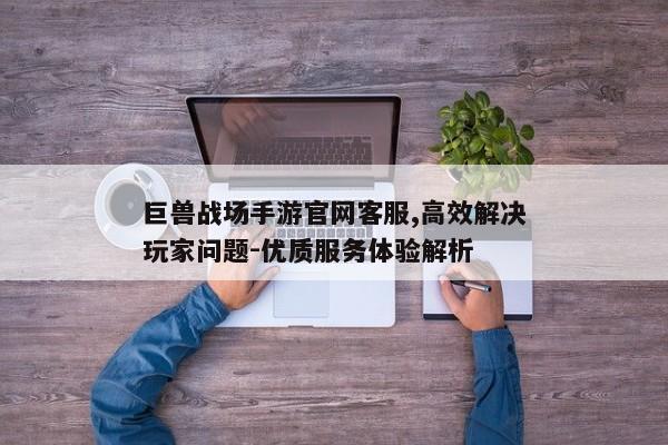 巨兽战场手游官网客服,高效解决玩家问题-优质服务体验解析 巨兽战场手游官网客服,高效解决玩家问题-优质服务体验解析