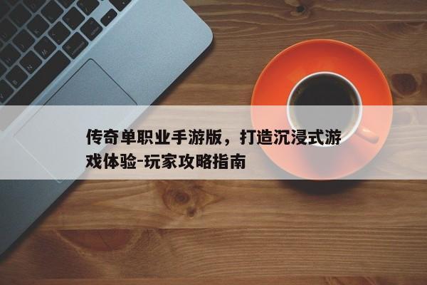传奇单职业手游版,打造沉浸式游戏体验-玩家攻略指南 传奇单职业手游版,打造沉浸式游戏体验-玩家攻略指南