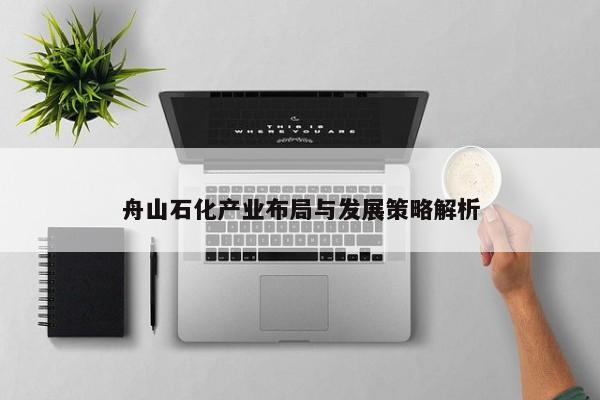 舟山石化产业布局与发展策略解析 舟山石化产业布局与发展策略解析