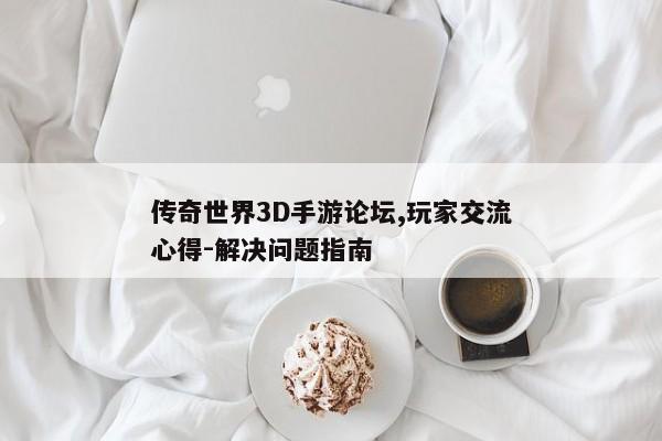 传奇世界3D手游论坛,玩家交流心得-解决问题指南 传奇世界3D手游论坛,玩家交流心得-解决问题指南