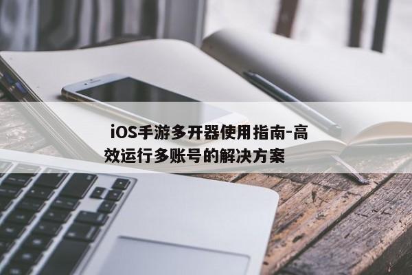 iOS手游多开器使用指南-高效运行多账号的解决方案 