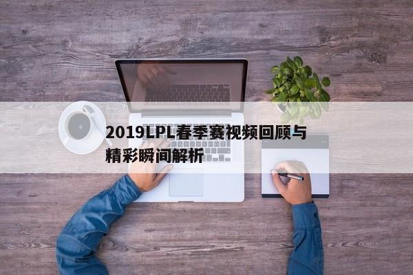 2019LPL春季赛视频回顾与精彩瞬间解析
