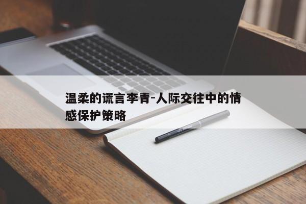 温柔的谎言李青-人际交往中的情感保护策略