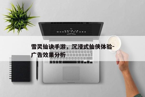 雪灵仙诀手游，沉浸式仙侠体验-广告效果分析