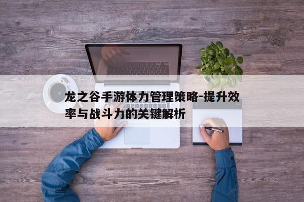 龙之谷手游体力管理策略-提升效率与战斗力的关键解析 龙之谷手游体力管理策略-提升效率与战斗力的关键解析