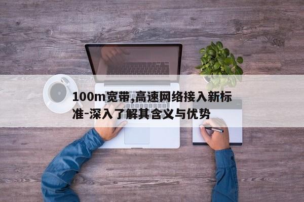 100m宽带,高速网络接入新标准-深入了解其含义与优势
