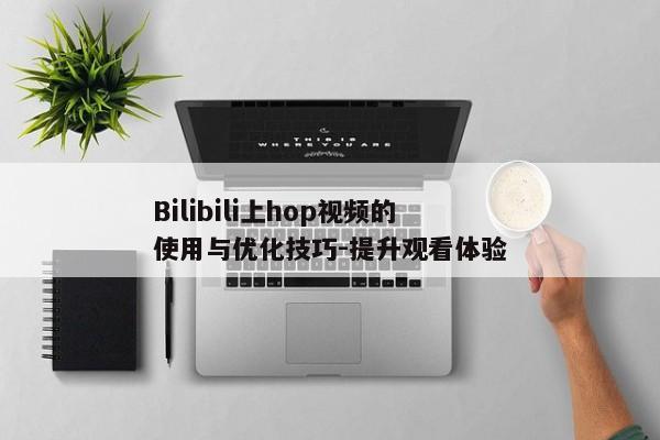 Bilibili上hop视频的使用与优化技巧-提升观看体验