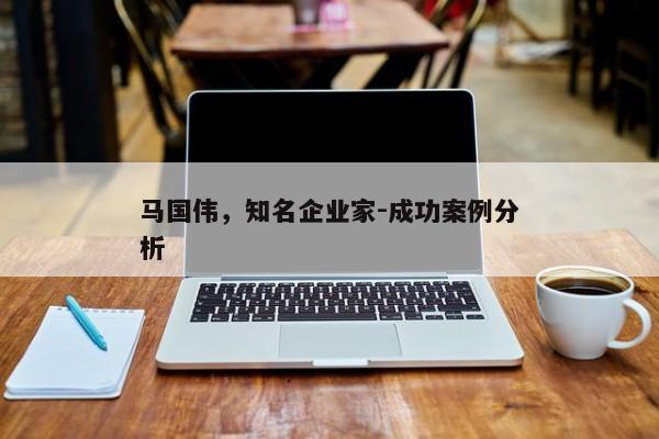 马国伟，知名企业家-成功案例分析