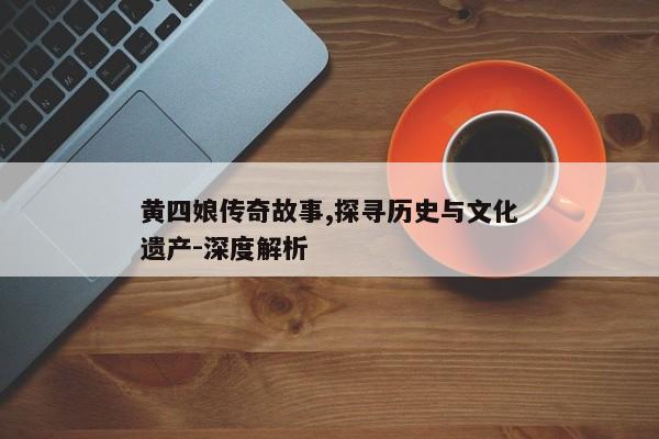 黄四娘传奇故事,探寻历史与文化遗产-深度解析