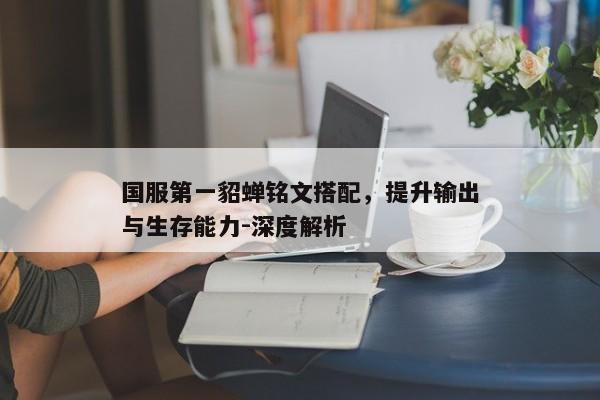 国服第一貂蝉铭文搭配，提升输出与生存能力-深度解析