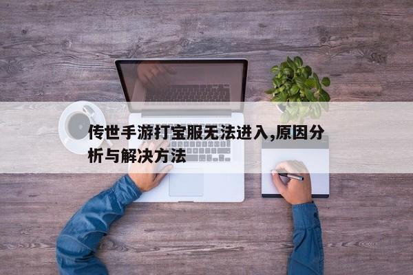 传世手游打宝服无法进入,原因分析与解决方法