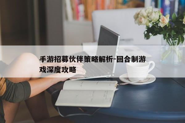 手游招募伙伴策略解析-回合制游戏深度攻略