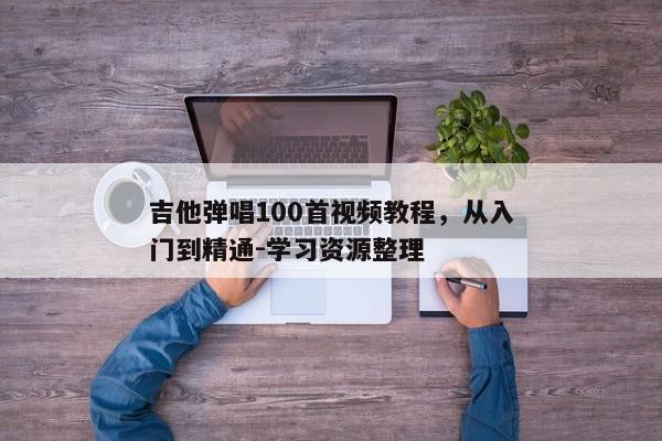 吉他弹唱100首视频教程，从入门到精通-学习资源整理