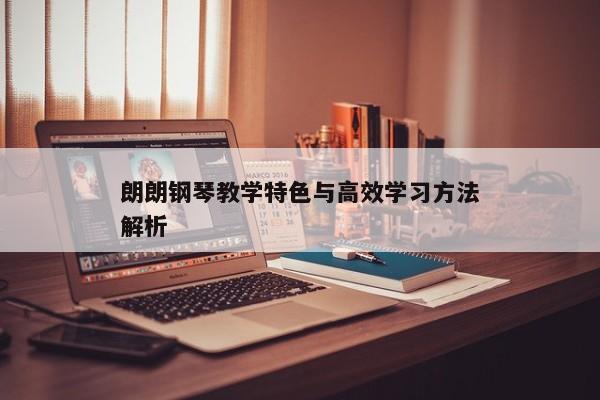 朗朗钢琴教学特色与高效学习方法解析 朗朗钢琴教学特色与高效学习方法解析