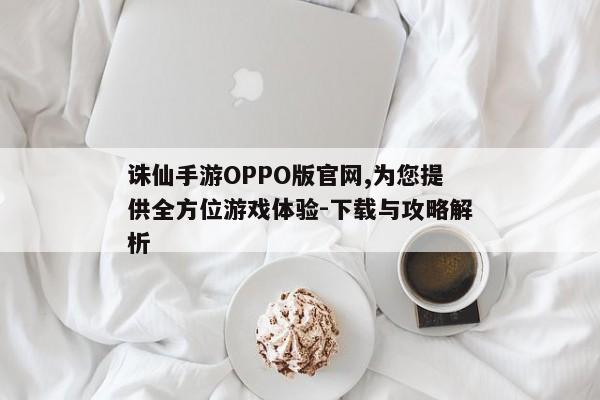 诛仙手游OPPO版官网,为您提供全方位游戏体验-下载与攻略解析 诛仙手游OPPO版官网,为您提供全方位游戏体验-下载与攻略解析