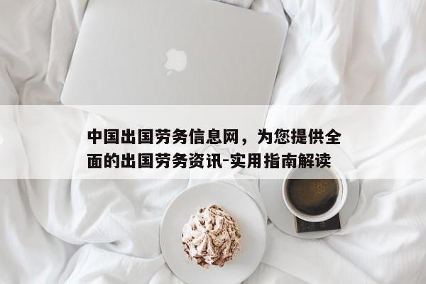 中国出国劳务信息网，为您提供全面的出国劳务资讯-实用指南解读