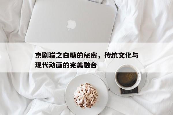 京剧猫之白糖的秘密，传统文化与现代动画的完美融合