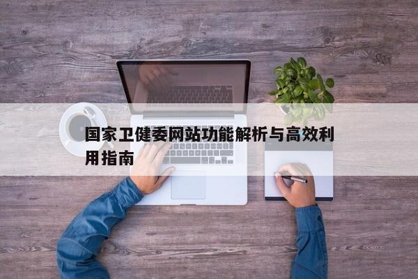 国家卫健委网站功能解析与高效利用指南