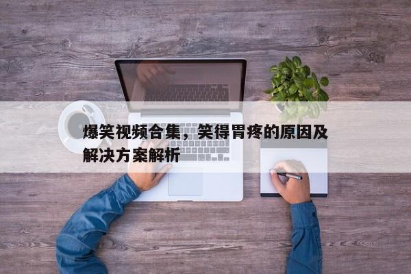爆笑视频合集,笑得胃疼的原因及解决方案解析 爆笑视频合集,笑得胃疼的原因及解决方案解析