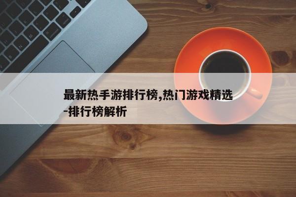 最新热手游排行榜,热门游戏精选-排行榜解析