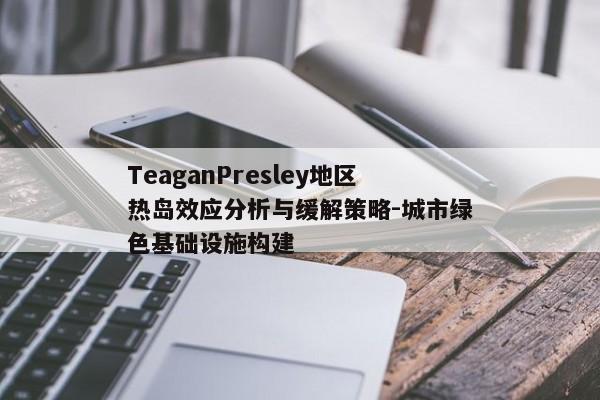 TeaganPresley地区热岛效应分析与缓解策略-城市绿色基础设施构建