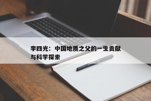 李四光：中国地质之父的一生贡献与科学探索