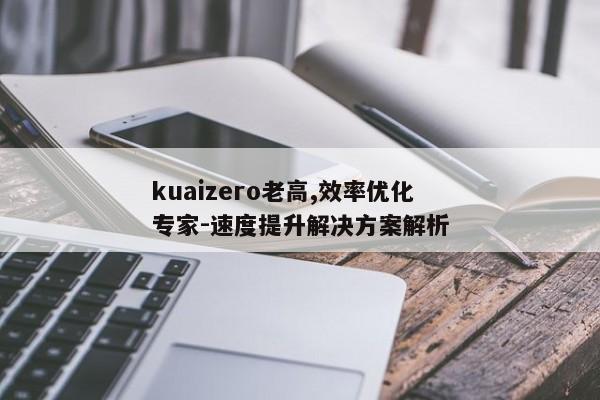 kuaizero老高,效率优化专家-速度提升解决方案解析