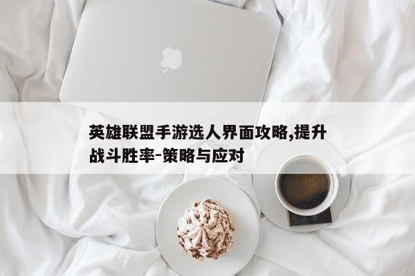 英雄联盟手游选人界面攻略,提升战斗胜率-策略与应对
