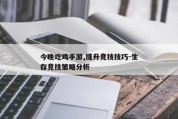 今晚吃鸡手游,提升竞技技巧-生存竞技策略分析